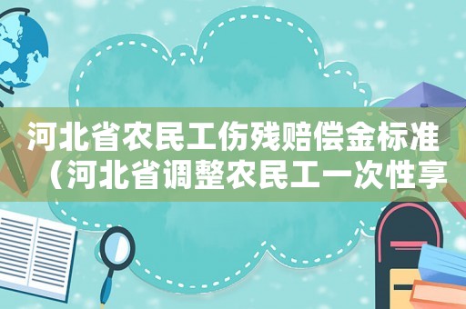 河北省農(nóng)民工傷殘賠償金標(biāo)準(zhǔn)（河北省調(diào)整農(nóng)民工一次性享受工傷保險(xiǎn)）