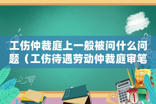 工傷仲裁庭上一般被問什么問題（工傷待遇勞動仲裁庭審筆錄）