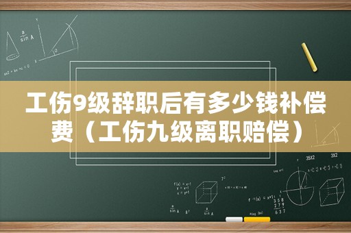 工傷9級辭職后有多少錢補(bǔ)償費(fèi)（工傷九級離職賠償）