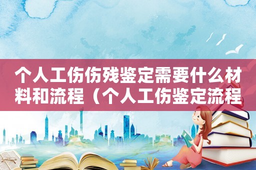 個人工傷傷殘鑒定需要什么材料和流程（個人工傷鑒定流程）