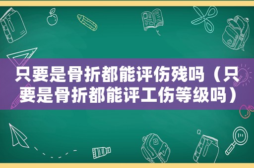 只要是骨折都能評傷殘嗎（只要是骨折都能評工傷等級嗎）