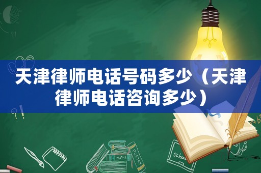 天津律師電話號碼多少（天津律師電話咨詢多少）