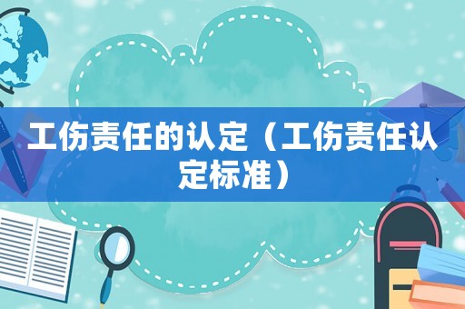 工傷責(zé)任的認(rèn)定（工傷責(zé)任認(rèn)定標(biāo)準(zhǔn)）