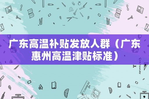 廣東高溫補貼發(fā)放人群（廣東惠州高溫津貼標準）