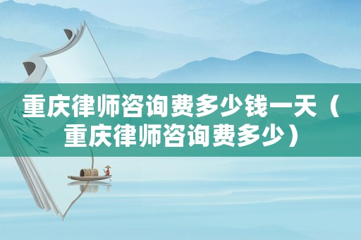 重慶律師咨詢費(fèi)多少錢一天（重慶律師咨詢費(fèi)多少）
