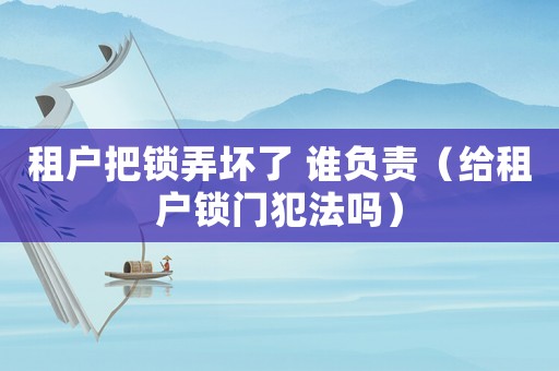 租戶把鎖弄壞了 誰(shuí)負(fù)責(zé)（給租戶鎖門犯法嗎）