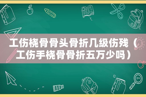 工傷橈骨骨頭骨折幾級(jí)傷殘（工傷手橈骨骨折五萬(wàn)少嗎）