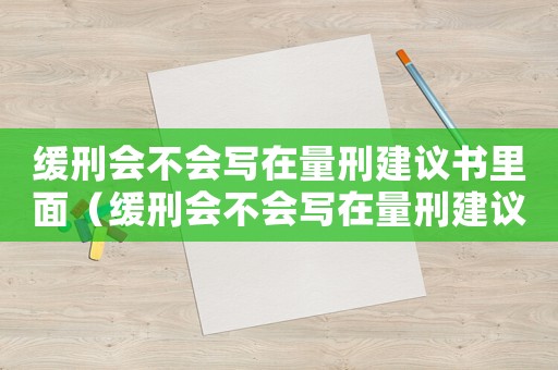 緩刑會(huì)不會(huì)寫在量刑建議書里面（緩刑會(huì)不會(huì)寫在量刑建議書）