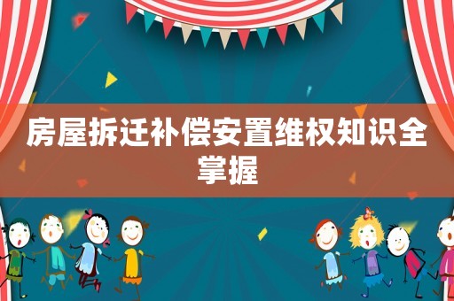 房屋拆遷補償安置維權(quán)知識全掌握