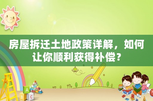 房屋拆遷土地政策詳解，如何讓你順利獲得補(bǔ)償？