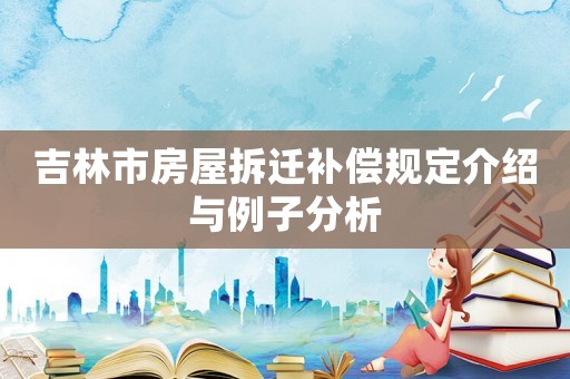 吉林市房屋拆遷補(bǔ)償規(guī)定介紹與例子分析