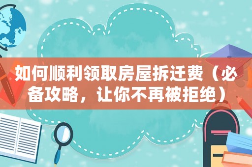 如何順利領(lǐng)取房屋拆遷費(fèi)（必備攻略，讓你不再被拒絕）