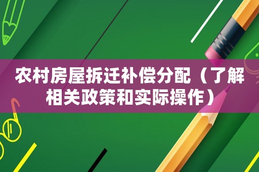 農(nóng)村房屋拆遷補償分配（了解相關(guān)政策和實際操作）
