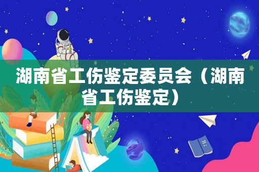 湖南省工傷鑒定委員會（湖南省工傷鑒定）
