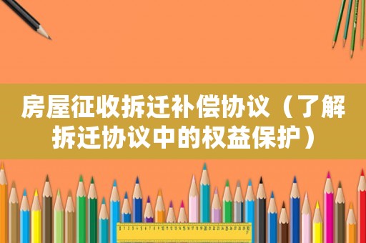 房屋征收拆遷補償協(xié)議（了解拆遷協(xié)議中的權益保護）