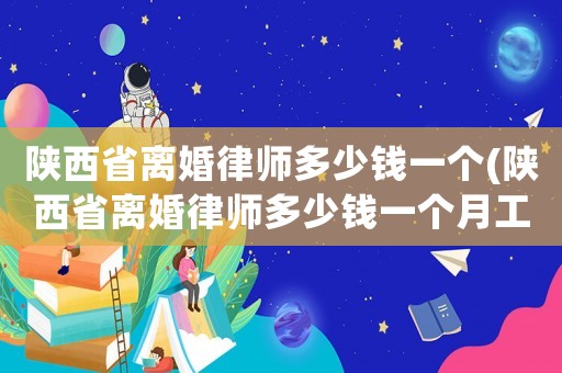 陜西省離婚律師多少錢一個(陜西省離婚律師多少錢一個月工資)