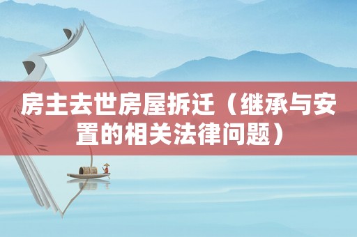 房主去世房屋拆遷（繼承與安置的相關(guān)法律問題）