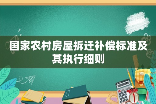 國家農(nóng)村房屋拆遷補(bǔ)償標(biāo)準(zhǔn)及其執(zhí)行細(xì)則