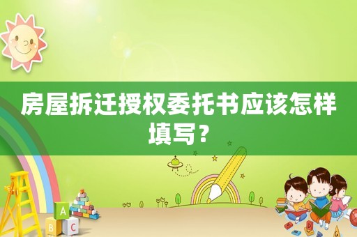 房屋拆遷授權委托書應該怎樣填寫？