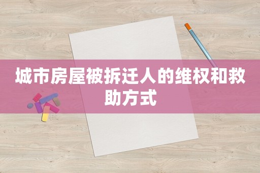 城市房屋被拆遷人的維權(quán)和救助方式