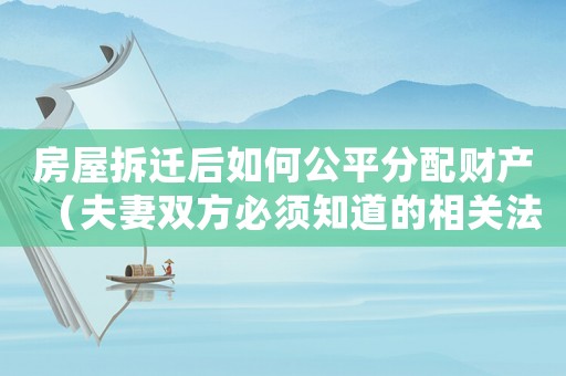 房屋拆遷后如何公平分配財產(chǎn)（夫妻雙方必須知道的相關(guān)法律知識）