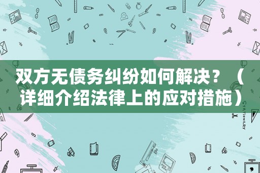 雙方無債務(wù)糾紛如何解決？（詳細(xì)介紹法律上的應(yīng)對措施）