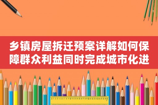 鄉(xiāng)鎮(zhèn)房屋拆遷預(yù)案詳解如何保障群眾利益同時(shí)完成城市化進(jìn)程？