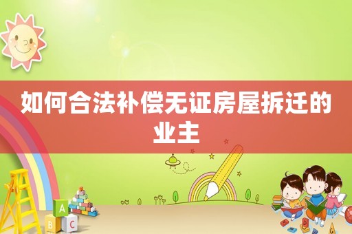 如何合法補償無證房屋拆遷的業(yè)主
