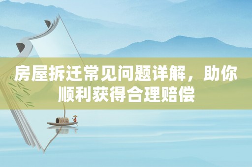 房屋拆遷常見(jiàn)問(wèn)題詳解，助你順利獲得合理賠償