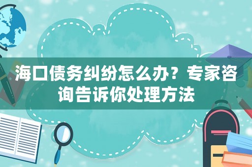 海口債務(wù)糾紛怎么辦？專(zhuān)家咨詢(xún)告訴你處理方法