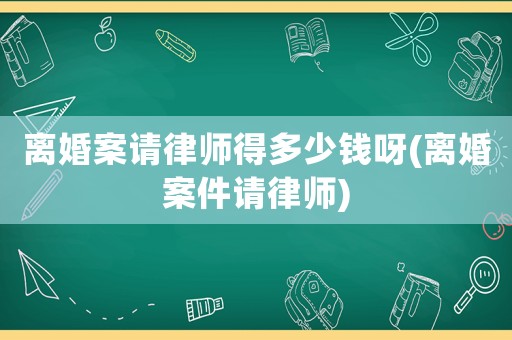 離婚案請(qǐng)律師得多少錢(qián)呀(離婚案件請(qǐng)律師)