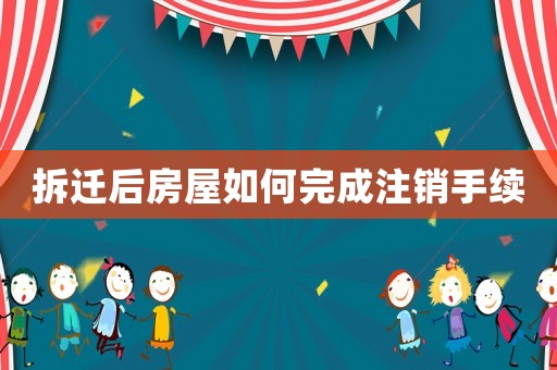 拆遷后房屋如何完成注銷(xiāo)手續(xù)