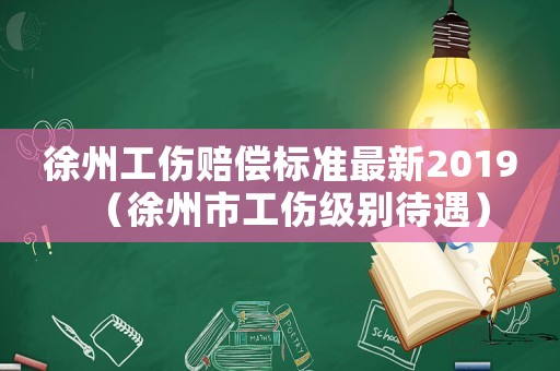 徐州工傷賠償標(biāo)準(zhǔn)最新2019（徐州市工傷級(jí)別待遇）