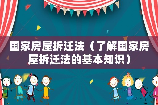 國家房屋拆遷法（了解國家房屋拆遷法的基本知識(shí)）