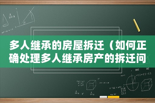 多人繼承的房屋拆遷（如何正確處理多人繼承房產(chǎn)的拆遷問(wèn)題）