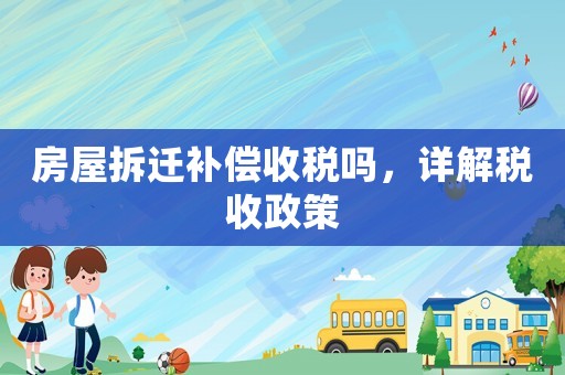 房屋拆遷補償收稅嗎，詳解稅收政策