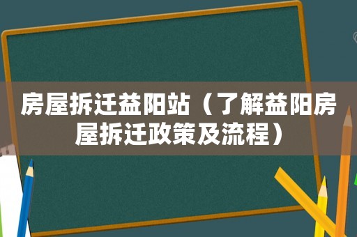 房屋拆遷益陽站（了解益陽房屋拆遷政策及流程）