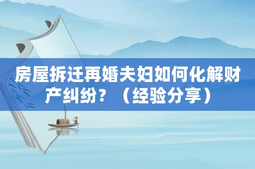 房屋拆遷再婚夫婦如何化解財(cái)產(chǎn)糾紛？（經(jīng)驗(yàn)分享）