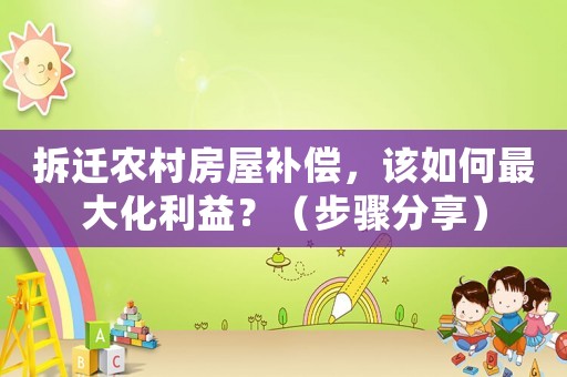 拆遷農(nóng)村房屋補(bǔ)償，該如何最大化利益？（步驟分享）