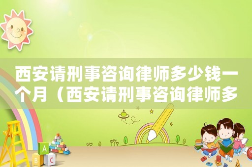 西安請(qǐng)刑事咨詢律師多少錢一個(gè)月（西安請(qǐng)刑事咨詢律師多少錢）