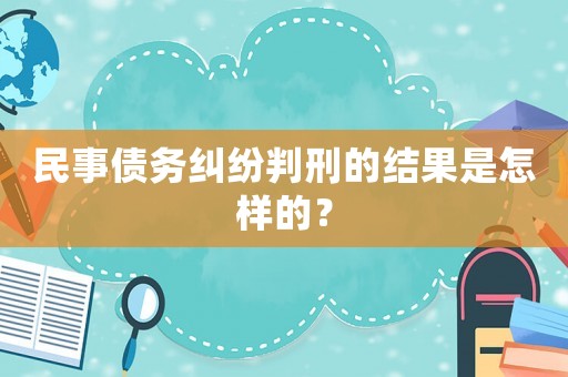 民事債務(wù)糾紛判刑的結(jié)果是怎樣的？