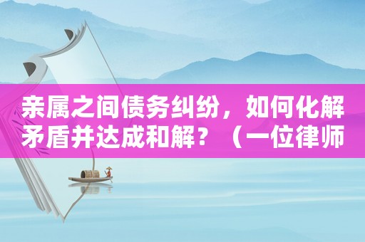 親屬之間債務(wù)糾紛，如何化解矛盾并達(dá)成和解？（一位律師的經(jīng)驗(yàn)分享）