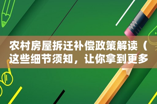 農(nóng)村房屋拆遷補(bǔ)償政策解讀（這些細(xì)節(jié)須知，讓你拿到更多補(bǔ)償）