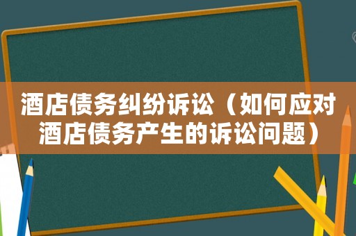 酒店債務(wù)糾紛訴訟（如何應(yīng)對(duì)酒店債務(wù)產(chǎn)生的訴訟問題）