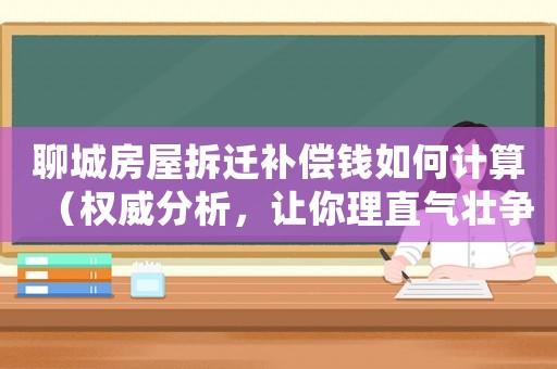聊城房屋拆遷補(bǔ)償錢如何計(jì)算（權(quán)威分析，讓你理直氣壯爭(zhēng)取到應(yīng)得的補(bǔ)償）
