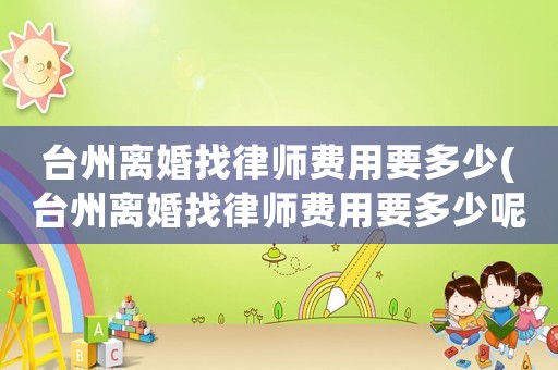 臺州離婚找律師費用要多少(臺州離婚找律師費用要多少呢)