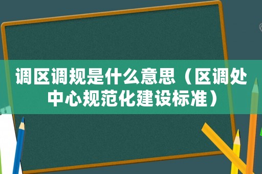 調(diào)區(qū)調(diào)規(guī)是什么意思（區(qū)調(diào)處中心規(guī)范化建設(shè)標(biāo)準(zhǔn)）