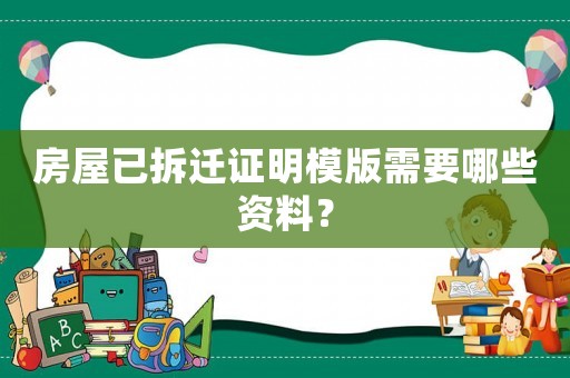 房屋已拆遷證明模版需要哪些資料？