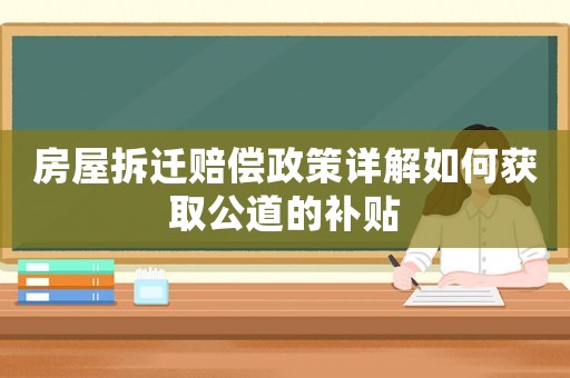 房屋拆遷賠償政策詳解如何獲取公道的補(bǔ)貼