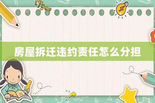 房屋拆遷違約責(zé)任怎么分擔(dān)
